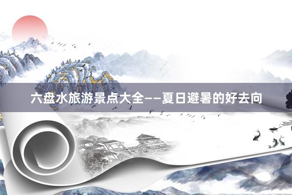 六盘水旅游景点大全——夏日避暑的好去向