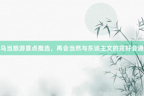 乌当旅游景点推选，再会当然与东谈主文的完好会通