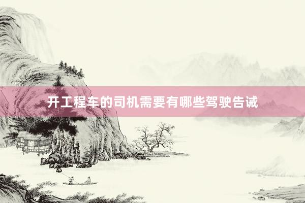 开工程车的司机需要有哪些驾驶告诫