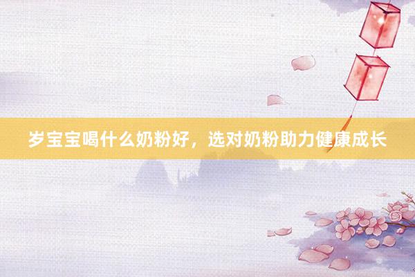 岁宝宝喝什么奶粉好，选对奶粉助力健康成长