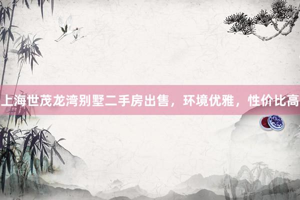上海世茂龙湾别墅二手房出售，环境优雅，性价比高