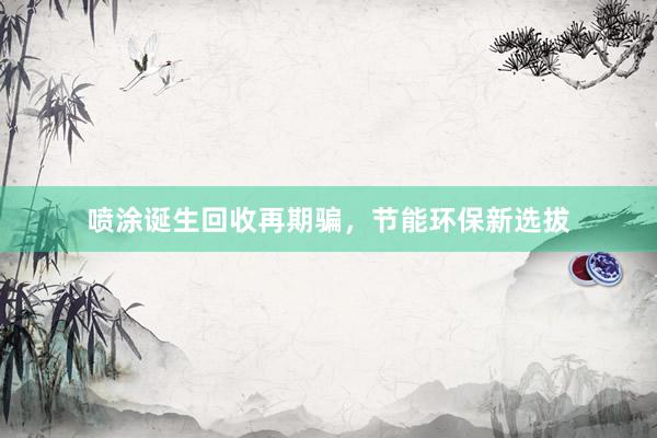 喷涂诞生回收再期骗，节能环保新选拔